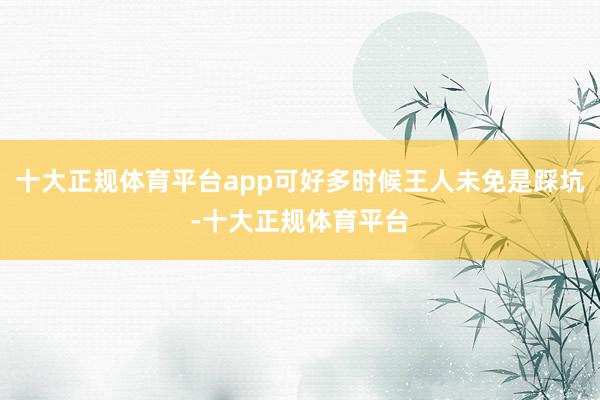 十大正规体育平台app可好多时候王人未免是踩坑-十大正规体育平台