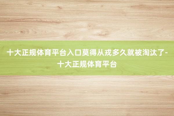 十大正规体育平台入口莫得从戎多久就被淘汰了-十大正规体育平台