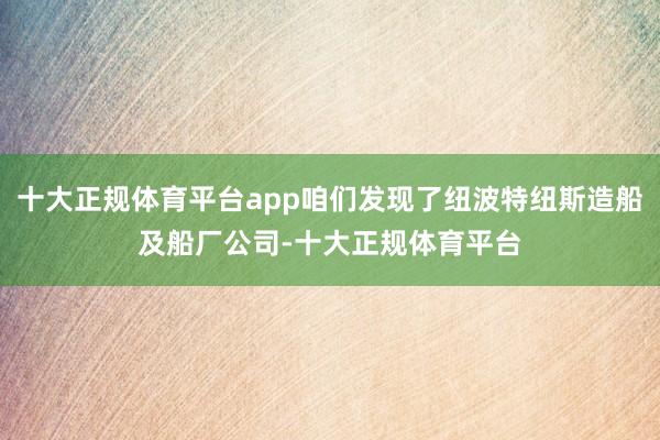 十大正规体育平台app咱们发现了纽波特纽斯造船及船厂公司-十