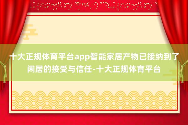 十大正规体育平台app智能家居产物已接纳到了闲居的接受与信任-十大正规体育平台