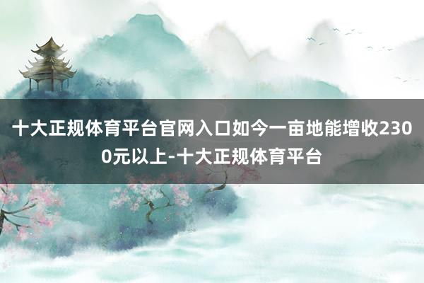 十大正规体育平台官网入口如今一亩地能增收2300元以上-十大