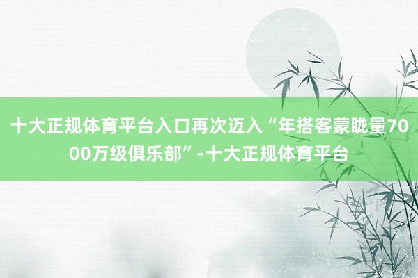 十大正规体育平台入口再次迈入“年搭客蒙眬量7000万级俱乐部