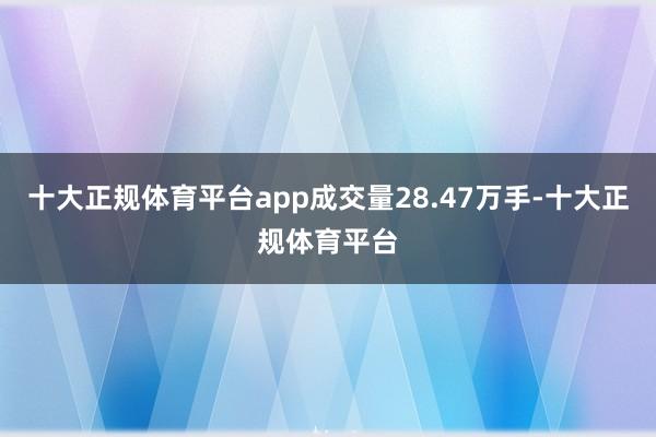 十大正规体育平台app成交量28.47万手-十大正规体育平台