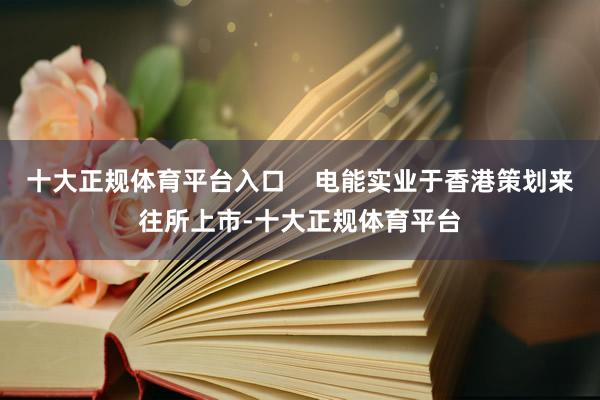 十大正规体育平台入口    电能实业于香港策划来往所上市-十