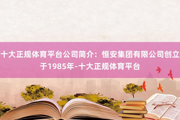 十大正规体育平台公司简介：恒安集团有限公司创立于1985年-