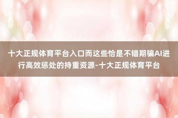 十大正规体育平台入口而这些恰是不错期骗AI进行高效惩处的持重