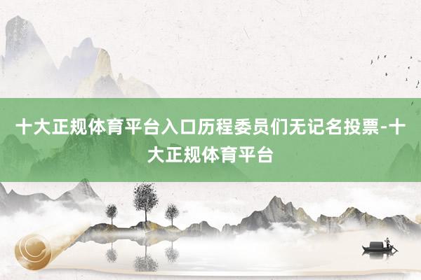 十大正规体育平台入口历程委员们无记名投票-十大正规体育平台