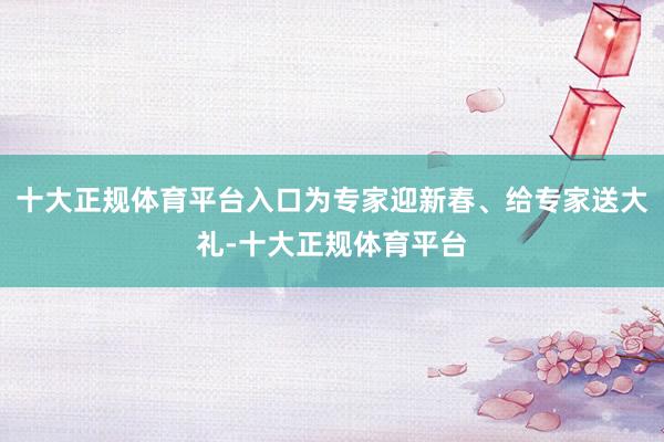 十大正规体育平台入口为专家迎新春、给专家送大礼-十大正规体育