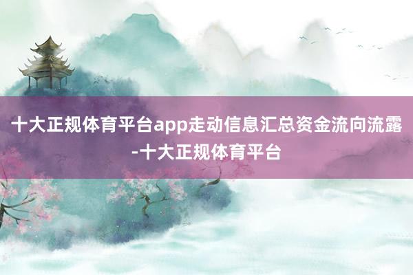 十大正规体育平台app走动信息汇总资金流向流露-十大正规体育