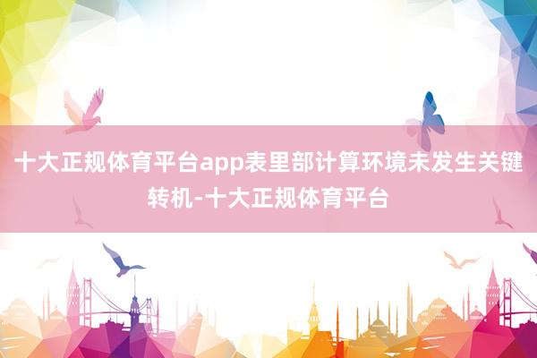 十大正规体育平台app表里部计算环境未发生关键转机-十大正规