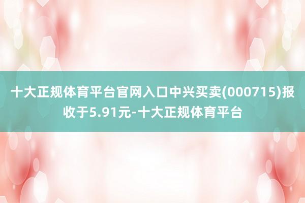 十大正规体育平台官网入口中兴买卖(000715)报收于5.9