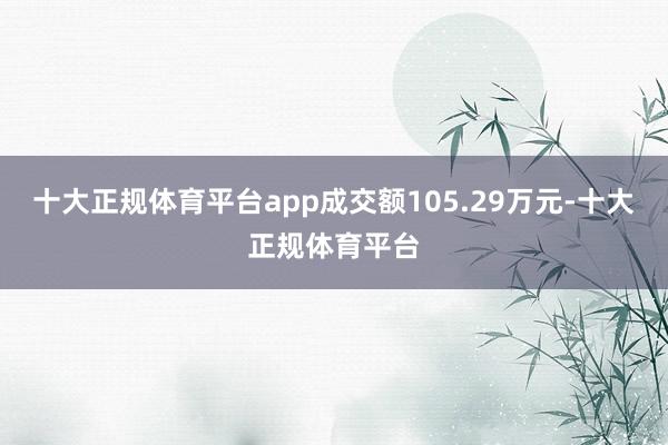 十大正规体育平台app成交额105.29万元-十大正规体育平