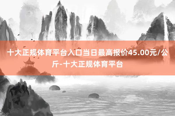十大正规体育平台入口当日最高报价45.00元/公斤-十大正规