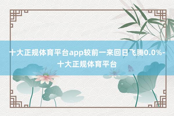 十大正规体育平台app较前一来回日飞腾0.0%-十大正规体育