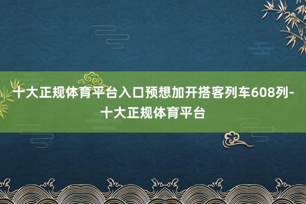 十大正规体育平台入口预想加开搭客列车608列-十大正规体育平