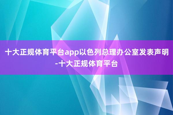 十大正规体育平台app以色列总理办公室发表声明-十大正规体育平台