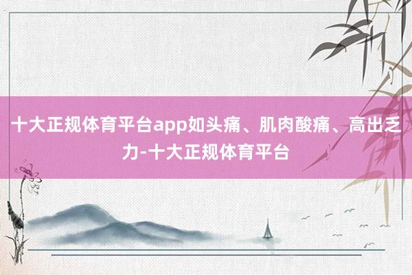 十大正规体育平台app如头痛、肌肉酸痛、高出乏力-十大正规体育平台
