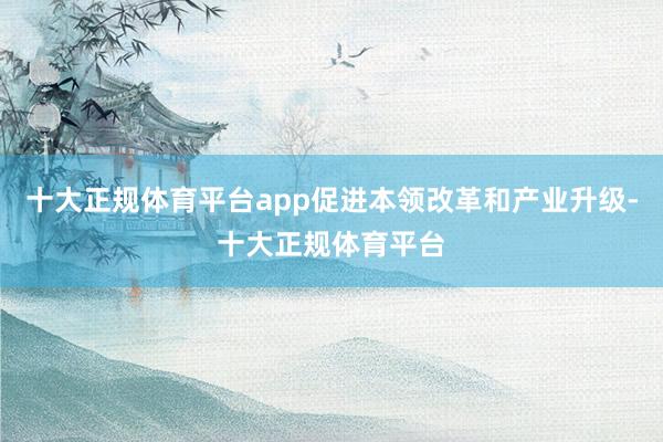 十大正规体育平台app促进本领改革和产业升级-十大正规体育平