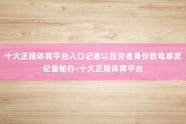 十大正规体育平台入口记者以投资者身份致电寒武纪董秘办-十大正规体育平台