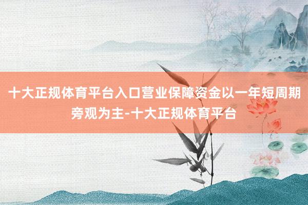 十大正规体育平台入口营业保障资金以一年短周期旁观为主-十大正规体育平台