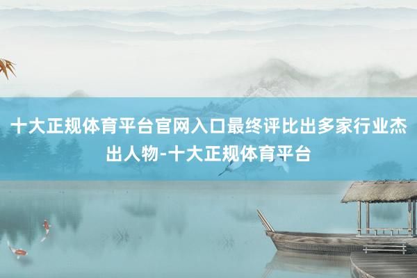 十大正规体育平台官网入口最终评比出多家行业杰出人物-十大正规体育平台