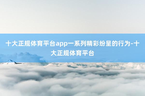 十大正规体育平台app一系列精彩纷呈的行为-十大正规体育平台