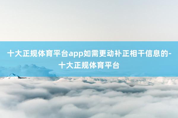 十大正规体育平台app如需更动补正相干信息的-十大正规体育平