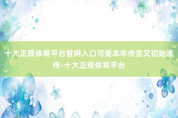 十大正规体育平台官网入口可是本年传言又初始流传-十大正规体育