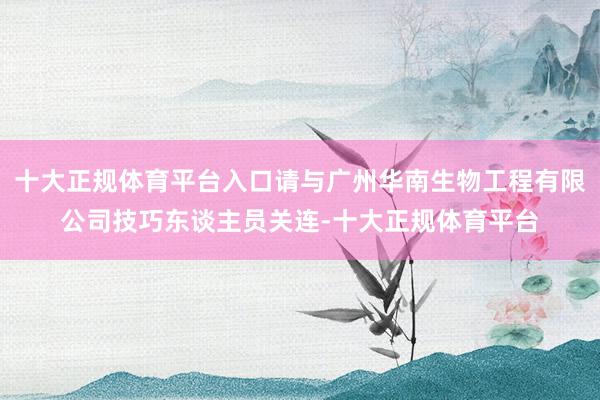 十大正规体育平台入口请与广州华南生物工程有限公司技巧东谈主员关连-十大正规体育平台