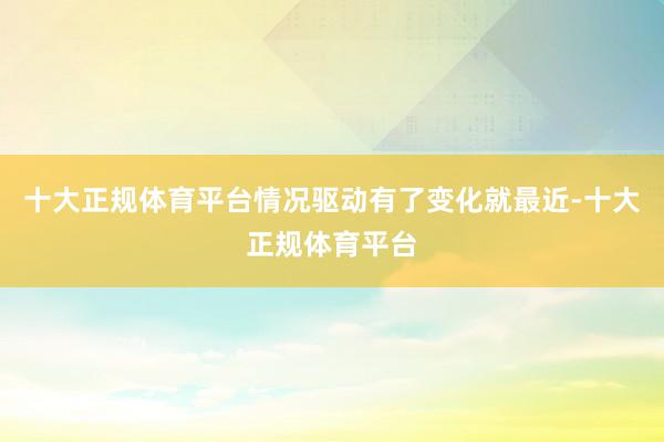 十大正规体育平台情况驱动有了变化就最近-十大正规体育平台