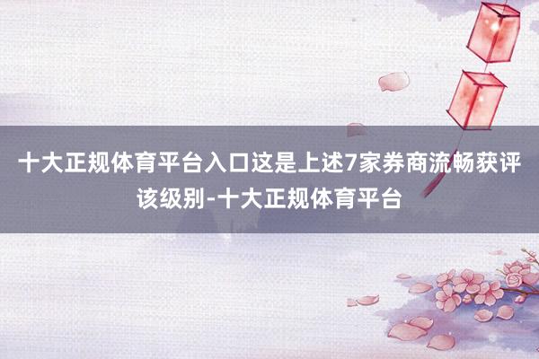 十大正规体育平台入口这是上述7家券商流畅获评该级别-十大正规