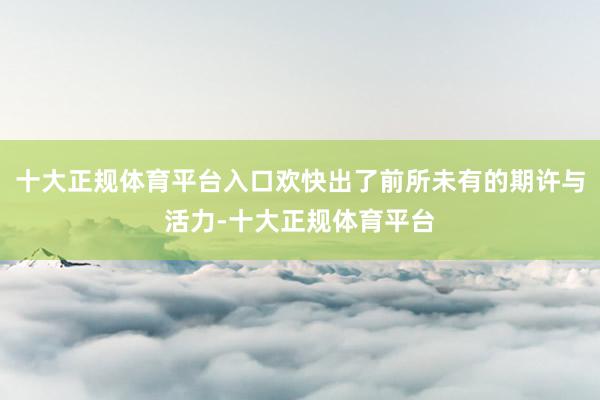 十大正规体育平台入口欢快出了前所未有的期许与活力-十大正规体