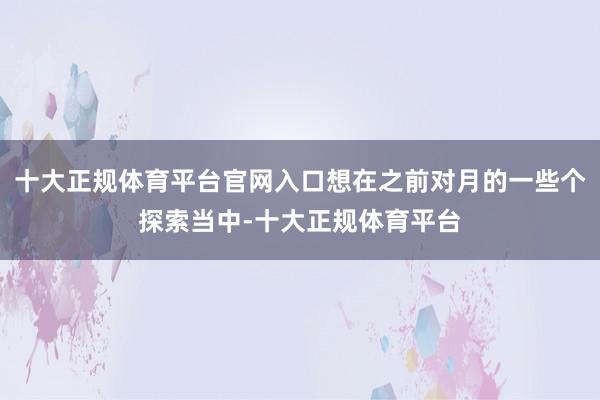 十大正规体育平台官网入口想在之前对月的一些个探索当中-十大正