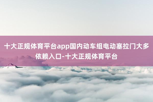 十大正规体育平台app国内动车组电动塞拉门大多依赖入口-十大