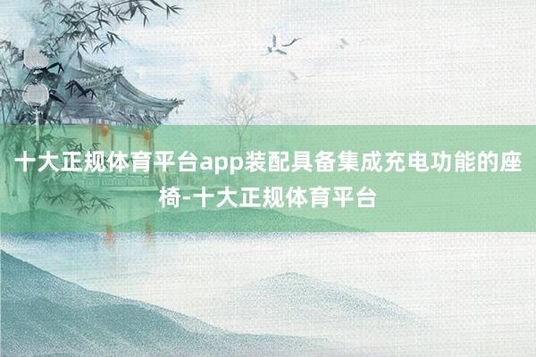 十大正规体育平台app装配具备集成充电功能的座椅-十大正规体