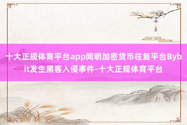 十大正规体育平台app闻明加密货币往复平台Bybit发生黑客入侵事件-十大正规体育平台