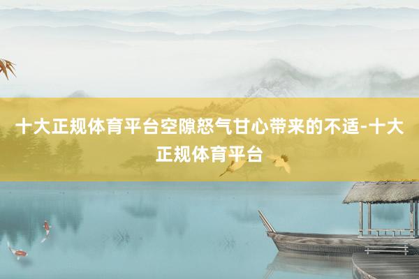 十大正规体育平台空隙怒气甘心带来的不适-十大正规体育平台