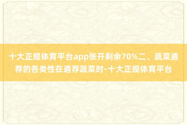 十大正规体育平台app张开剩余70%二、蔬菜遴荐的各类性在遴