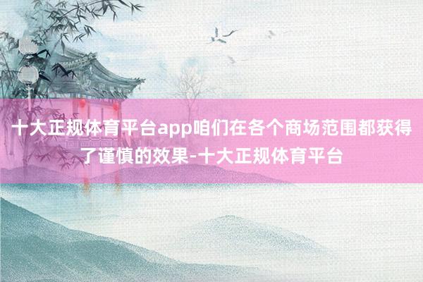 十大正规体育平台app咱们在各个商场范围都获得了谨慎的效果-十大正规体育平台