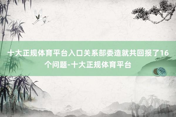十大正规体育平台入口关系部委造就共回报了16个问题-十大正规