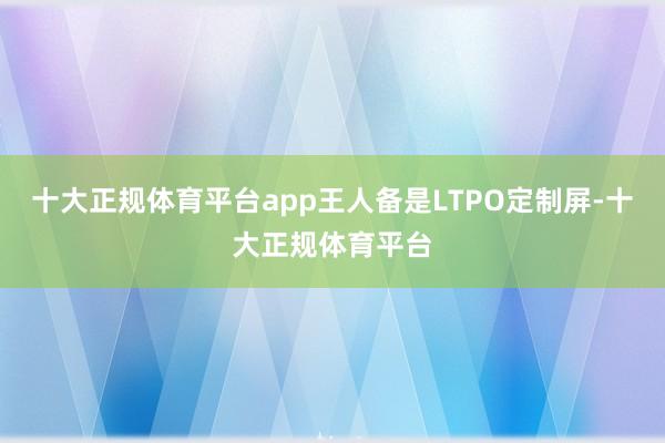 十大正规体育平台app王人备是LTPO定制屏-十大正规体育平台