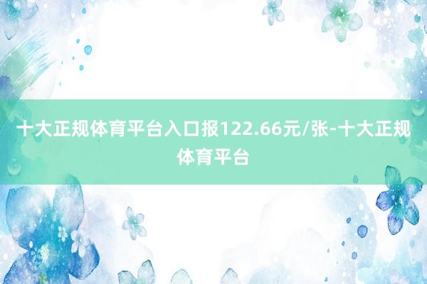 十大正规体育平台入口报122.66元/张-十大正规体育平台
