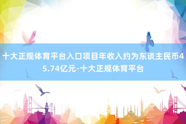 十大正规体育平台入口项目年收入约为东谈主民币45.74亿元-十大正规体育平台
