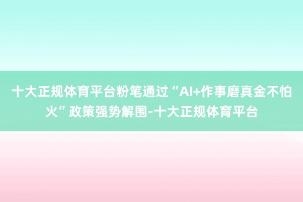 十大正规体育平台粉笔通过“AI+作事磨真金不怕火”政策强势解围-十大正规体育平台