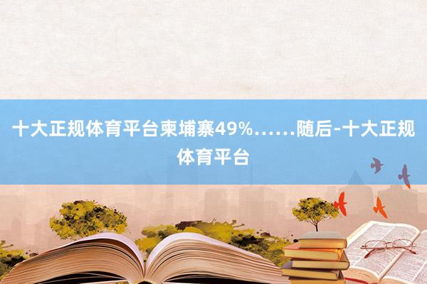 十大正规体育平台柬埔寨49%……随后-十大正规体育平台