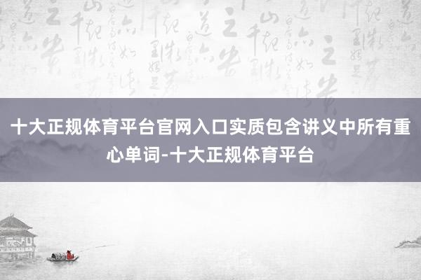 十大正规体育平台官网入口实质包含讲义中所有重心单词-十大正规