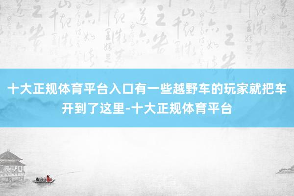 十大正规体育平台入口有一些越野车的玩家就把车开到了这里-十大