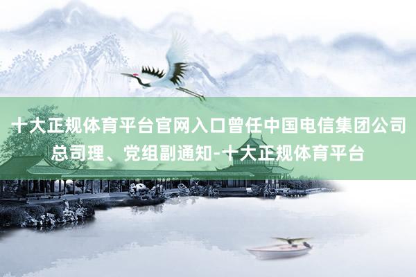 十大正规体育平台官网入口曾任中国电信集团公司总司理、党组副通
