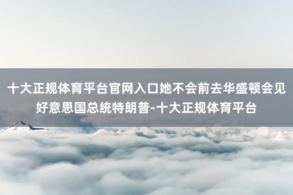 十大正规体育平台官网入口她不会前去华盛顿会见好意思国总统特朗