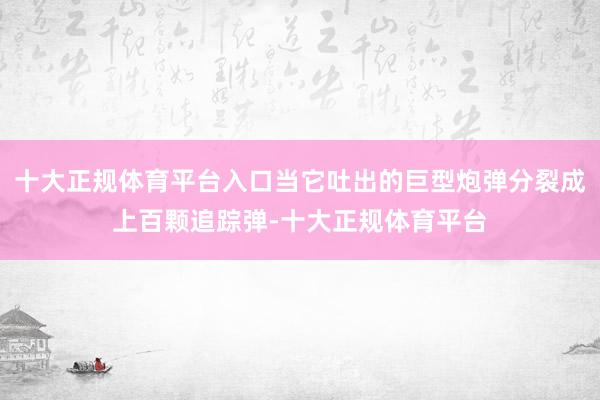 十大正规体育平台入口当它吐出的巨型炮弹分裂成上百颗追踪弹-十